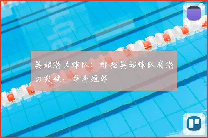 英超潜力球队：哪些英超球队有潜力突破，争夺冠军