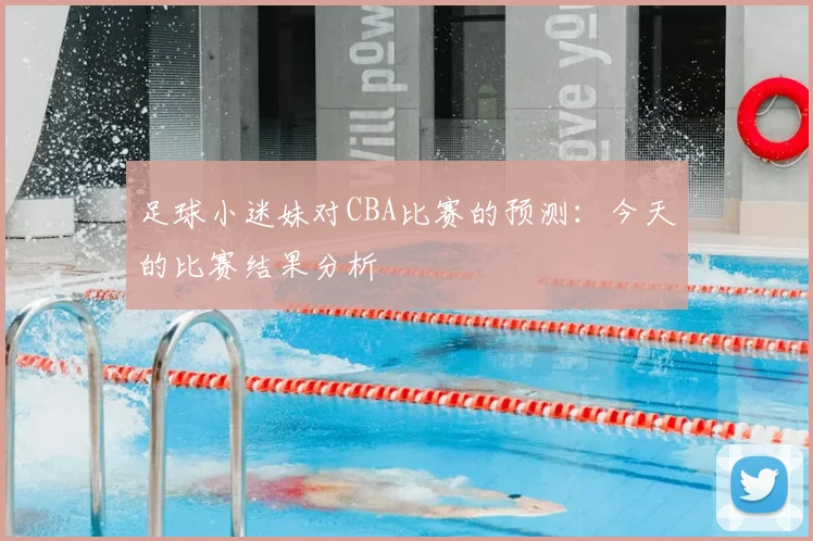 足球小迷妹对CBA比赛的预测:今天的比赛结果分析