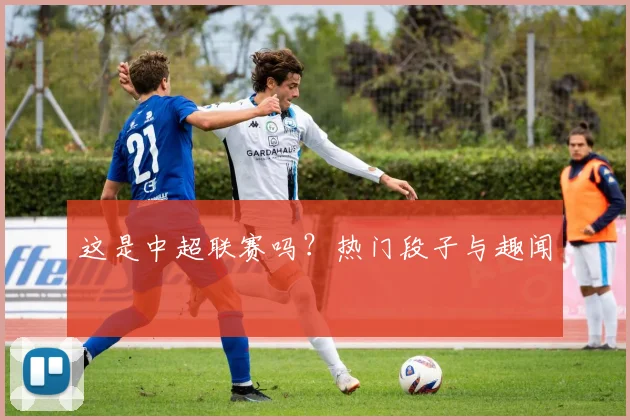 这是中超联赛吗？热门段子与趣闻