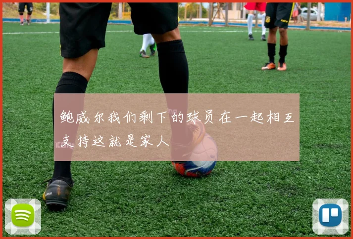 鲍威尔我们剩下的球员在一起相互支持这就是家人
