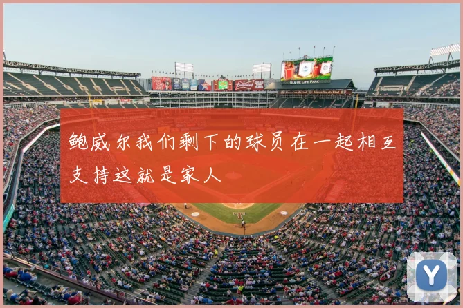 鲍威尔我们剩下的球员在一起相互支持这就是家人