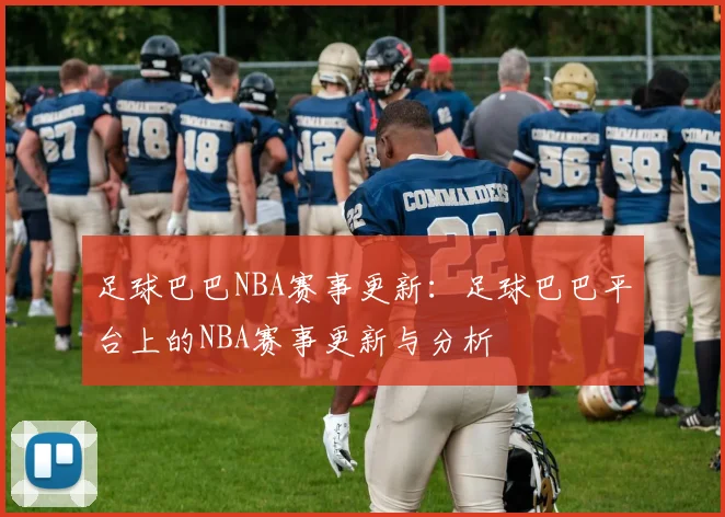 足球巴巴NBA赛事更新：足球巴巴平台上的NBA赛事更新与分析