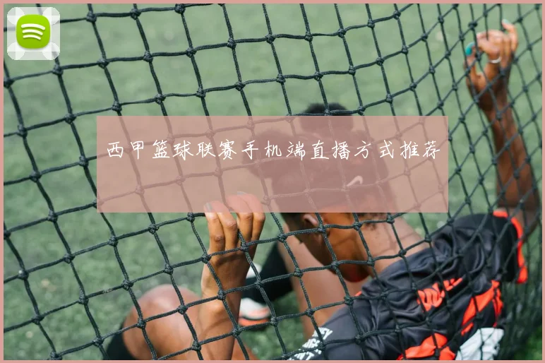 西甲篮球联赛手机端直播方式推荐
